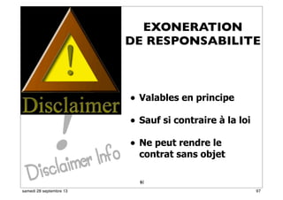 91
• Valables en principe
• Sauf si contraire à la loi
• Ne peut rendre le
contrat sans objet
61
EXONERATION
DE RESPONSABILITE
97samedi 28 septembre 13
 