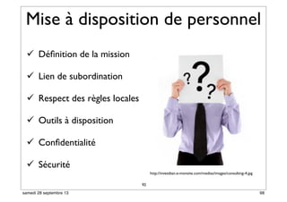 Mise à disposition de personnel
 Déﬁnition de la mission
 Lien de subordination
 Respect des règles locales
 Outils à disposition
 Conﬁdentialité
 Sécurité
92
http://investban.e-monsite.com/medias/images/consulting-4.jpg
98samedi 28 septembre 13
 