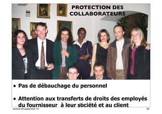 93
• Pas de débauchage du personnel
• Attention aux transferts de droits des employés
du fournisseur à leur société et au client
62
PROTECTION DES
COLLABORATEURS
99samedi 28 septembre 13
 