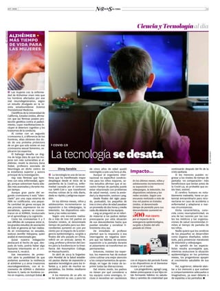 OCT. 2020 13
Diony Sanabia
ĬĬ La tecnología es una de las es-
feras que ha manifestado mayor
despliegue desde el inicio de la
pandemia de la Covid-19, enfer-
medad causada por el coronavi-
rus SARS-CoV-2 que transformó
muchas rutinas de la vida diaria,
dada su rápida y peligrosa expan-
sión.
En los últimos meses, niños y
adolescentes incrementaron su
exposición a los videojuegos, la
televisión, los dispositivos celu-
lares y las redes sociales.
Según una encuesta realiza-
da a más de tres mil padres en
Estados Unidos, el denominado
tiempo de pantalla para sus des-
cendientes aumentó en 500 por
ciento por el impacto de la emer-
gencia epidemiológica, surgida a
finales del año pasado en China,
refirió en un artículo James M.
Lang, profesor y director del Cen-
tro para la Excelencia en la Ense-
ñanza del Assumption College,
en Massachusetts.
En abril de 2019 la Organiza-
ción Mundial de la Salud estable-
ció pautas diarias de exposición a
aparatos tecnológicos para los in-
fantes y, a juicio de muchos es-
pecialistas, los límites resultaron
precisos.
A los menores de un año no
se les autorizó su uso, y para los
de cinco años de edad quedó
restringido a solo una hora al día.
Aunque el organismo inter-
nacional no especificó condicio-
nes para los niños mayores, va-
rios estudios afirman que el ex-
cesivo tiempo de pantalla puede
estar relacionado con problemas
de salud mental, como la ansie-
dad y la depresión, sostuvo Lang.
Desde finales del siglo pasa-
do, puntualizó, los pequeños de
tres a cinco años de edad pasaban
un promedio de dos horas y media
cada día delante de los equipos.
Lang se preguntó en el referi-
do material si los padres debían
preocuparse por esta situación
de sus descendientes hasta que
puedan estudiar y socializar li-
bremente otra vez.
De inmediato el profesor
planteó que la respuesta a esa
interrogante es negativa siem-
pre que los hábitos de excesiva
exposición a la pantalla durante
el aislamiento se transformen en
permanentes.
Entonces, insisten los exper-
tos, los maestros han de evaluar
cómo cultivar una mejor atención
a los comportamientos de apren-
dizaje, en lugar de tratar de su-
primir todas las distracciones.
Del mismo modo, los padres
no tienen por qué considerar a
los equipos como enemigos, in-
cluso si necesitan ser cautelosos
ZZ COVID-19
La tecnología sedesata
continuarán después del fin de la
crisis sanitaria.
Si los menores pueden re-
gresar a los niveles de tiempo de
pantalla –en comparación– más
beneficiosos que tenían antes de
la Covid-19, es probable que es-
tén bien, estimó.
El cerebro humano es nota-
blemente maleable, tiene un po-
tencial extraordinario para reco-
nectarse en caso de accidente o
enfermedad y adaptarse a nue-
vas circunstancias.
Dicha característica, cono-
cida como neuroplasticidad, es
una de las razones por las cua-
les los médicos y las organiza-
ciones de salud recomiendan lí-
mites al tiempo de pantalla de
los niños.
Nadie quiere que los cerebros
de los pequeños se desarrollen
como órganos diseñados, sobre
todo, para presenciar maratones
de televisión y videojuegos.
En opinión de los especia-
listas resulta aconsejable que,
mientras evolucione la situación
epidemiológica en los próximos
meses, los progenitores apoyen
el crecimiento saludable de sus
hijos.
Así, sugirieron, deberán alen-
tar a los menores a que vuelvan
a comportamientos adecuados e
imaginativos, ya sean delante o
de espaldas a las pantallas.
En los últimos meses, niños y
adolescentes incrementaron
su exposición a los
videojuegos, la televisión, los
dispositivos celulares y las
redes sociales. Según una
encuesta realizada a más de
tres mil padres en Estados
Unidos, el denominado
tiempo de pantalla para sus
descendientes aumentó en
500PORCIENTO
por el impacto de la
emergencia epidemiológica,
surgida a finales del año
pasado en China
Impacto...
©INTERNET
CienciayTecnologíaal día
©INTERNET
©INTERNET
ĬĬ Las mujeres con la enferme-
dad de Alzheimer viven más que
los hombres afectados por ese
mal neurodegenerativo, según
un estudio divulgado en la re-
vista estadounidense Science
Translational Medicine.
Científicos de la Universidad de
California, Estados Unidos, afirma-
ron que las féminas poseen pro-
tección genética contra el padeci-
miento, cuyas manifestaciones in-
cluyen el deterioro cognitivo y los
trastornos de la conducta.
Al contar con un segundo
cromosoma X, a diferencia de los
hombres, ellas obtienen dos do-
sis de una proteína protectora
de un gen que solo existe en ese
cromosoma sexual femenino, ex-
plicaron los expertos.
El hallazgo desafía un dog-
ma de larga data de que las mu-
jeres son más vulnerables al al-
zhéimer, reveló la doctora Dena
Dubal, profesora asociada de
Neurología en dicho centro de
la enseñanza superior y autora
principal de la investigación.
Hay más féminas que hom-
bres con esta enfermedad, agre-
gó, porque sobreviven hasta eda-
des más avanzadas y durante ma-
yor tiempo.
Aunque gran parte del se-
gundo cromosoma X está “silen-
ciado” por una capa externa de
ARN no codificante, una peque-
ña cantidad de genes escapa de
ese proceso, expresaron los es-
pecialistas, quienes se concen-
traron en el KDM6A, involucrado
en el aprendizaje y la cognición.
Como los cromosomas X y Y
son difíciles de comparar entre sí,
los grandes estudios de asociación
de todo el genoma se han realiza-
do en cromosomas no sexuales,
sostuvo Jennifer Yokoyama, quien
analizó el mencionado gen.
Quizá nuestra indagación
destacará el hecho de que, des-
pués de todo, podría haber algo
bastante interesante en el cro-
mosoma X, recalcó.
Ese mecanismo de protec-
ción abre la posibilidad de que
podamos aumentar la resiliencia
al alzhéimer y a otros trastornos
neurodegenerativos, con el in-
cremento de KDM6A o distintos
factores X, tanto en hombres co-
mo en mujeres, concluyó Dubal.
alzhéimer •
más tiempo
de vida para
las mujeres
con el impacto del período frente
a los dispositivos en el bienestar
ocular y en el sueño.
Los progenitores, agregó Lang,
deben preocuparse si sus hijos es-
tán formando hábitos no saluda-
bles y carentes de creatividad que
 