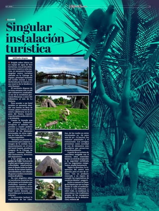 OCT. 2020 15
ZZ GUAMÁ
Singular
instalación
turística
Wilfredo Alayón
ĥ  Erigido sobre isletas en
un espejo de agua de 800
hectáreas, con profundida-
des entre cuatro y ocho me-
tros, se encuentra Guamá,
singular centro turístico
ubicado en la Ciénaga de
Zapata, principal humedal
del Caribe insular y zona
declarada por la Unesco co-
mo reserva de la biosfera y
sitio Ramsar.
El territorio dispone de
un área cercana a los 10 mil
500 kilómetros cuadrados,
al sur de la occidental pro-
vinciaMatanzas,aunos180
kilómetros al este de La
Habana.
Para acceder a ese hotel
acuático es necesario abor-
dar una lancha en Boca de
Guamá, pasar a través de un
canal y adentrarse en la La-
guna del Tesoro, trayecto
cuyaduraciónoscilaentre20
y30minutos.
Cuenta la leyenda que
los primeros habitantes
arrojaron al embalse sus
prendas y cuanto pudiera
parecer una riqueza, al en-
terarse de los desmanes
provocados en otras regio-
nes de Cuba por los coloni-
zadoresespañoles.
“Estamos en proceso in-
versionista para mejorar la
imagen de la unidad, fun-
damentalmente en el área
del hotel Guamá, producto
insignia de la Ciénaga de
Zapata”, comentó Nadies-
dha Santamaría, directora
del alojamiento.
A las preguntas de Ne-
gocios en Cuba Santamaría
explicóqueellugarposeepe-
culiaridades constructivas,
pues el diseño imita los habi-
táculos de los taínos (nativos
precolombinos), con cabañas
deguanoymaderamontadas
encimadepilotes.
En una alegórica aldea
25 esculturas muestran las
principales actividades que
realizaban nuestros ante-
pasados aborígenes, y es un
proyecto del líder histórico
Fidel Castro durante sus
recorridos por la localidad,
subrayó.
La inversión incluyó la
reparación de las caba-
ñas, de las cuales ya están
terminadas 25 –de poco
más de 40–, la piscina, los
caminos peatonales y el
restaurante. Los arreglos
presentan como novedad
el uso de elementos más
duraderos que preservan
el medioambiente.
Apartirdeunturismode
naturaleza amigable con el
entorno, estos materiales
tienenunniveldeaceptación
y de seguridad certificada
por los organismos compe-
tentes,añadióSantamaría.
Según la directiva, la re-
apertura del centro está
prevista para el mes de oc-
tubre, “con un producto
renovado y en espera de
cumplir las expectativas de
nuestrosclientes”,aseguró.
Invito a conocer la Ciéna-
gadeZapataporserunlugar
donde se cuida el medioam-
biente y a los visitantes, y,
sobre todo, se combinan la
naturaleza y las tradiciones
propias de los cenagueros
(pobladores de la demarca-
ción),enfatizó.
©ANNETTEZAYAS
 
