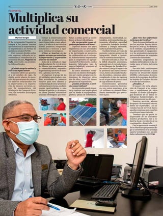 OCT. 202006
Marlen Borges
ĥ  La corporación Copextel se
integra a las nuevas normas
que autorizan la exportación y
la importación a las formas de
gestión no estatal (FGNE).
Para conocer detalles sobre
esta empresa, enfocada en in-
crementar su contribución a la
economía del país, Negocios en
Cuba entrevistó a su presiden-
te, Alfonso Brooks.
¿Cuándo surge la entidad y
cuál es su objeto social?
Copextel abrió sus puertas
el 9 de octubre de 1991. Su
objeto social abarca la ejecu-
ción de operaciones de comer-
cio exterior relacionadas con
la importación y la exporta-
ción de bienes y servicios, se-
gún la nomenclatura del
Ministerio de Comercio Exte-
rior y la Inversión Extranjera
(Mincex).
¿Qué retos han enfrentado
en tiempos de Covid-19?
Tanto la comercialización co-
mo los servicios fueron afecta-
dos por la Covid-19. No obstante,
en el combate a la pandemia se
han garantizado el equipamien-
to y las prestaciones necesarias
para acondicionar los hospitales
ycentrosdeaislamiento.
Asimismo, aseguramos los
módulos informáticos en las es-
cuelas para el inicio del curso
escolar.
Por otro lado, continuamos
ofreciendo servicios en la Zona
Especial de Desarrollo Mariel
(ZEDM), y efectuamos la insta-
lación de los equipos de wifi en
los hoteles de Varadero de cara
al arribo de los turistas.
¿Desafíos…?
El mayor reto es la adapta-
ción de Copextel a las exigen-
cias y condiciones de estos
tiempos. El diseño y el desplie-
gue dinámico de las líneas es-
tratégicas fundamentales, en
total sintonía con las del país.
Nuestros servicios, además
de apoyar a la economía interna,
deben ser exportables. Los na-
cionales han de servir de base a
aquellas empresas que exportan
osustituyenimportaciones.
Tenemos que ser parte in-
dispensable de los encadena-
mientos productivos con la in-
dustria local, en interés de su
reanimación y desarrollo.
Con la apertura de nuestra fi-
lialenMarielnosproponemoslle-
gar a convertirnos en el principal
soporte tecnológico para las enti-
dadesradicadasenlaZEDM.
�	COPEXTEL
Multiplica su
actividad comercialIncluye la comercialización
de productos no alimenticios,
tanto importados como adqui-
ridos, y la oferta de servicios de
diseño, proyectos, integración,
instalación y técnicos a equi-
pos y sistemas tecnológicos.
¿Cómo se insertan en las
nuevas normas que autorizan
la importación y exportación
al sector no estatal?
Antes de la entrada en vigor
delaResoluciónNo.315de2020
del Mincex nos ocupábamos de
la comercialización mayorista
deproductosyserviciosdenues-
tras14líneasalasFGNE.
Al engrosar el grupo de las
37 entidades autorizadas a rea-
lizar actividades de comercio
exterior para esos clientes, y
conlaventajadeestarpresentes
entodaslasprovincias,seabren
nuevas oportunidades a esas
formas de gestión y a la empre-
sa; ahora pueden concretarse
alianzas estratégicas que bene-
fician a ambas partes y contri-
buyen al desarrollo del país.
¿La corporación posee al-
guna experiencia en el tema?
Copextel atesora una vasta
experiencia en las actividades
de importación y exportación,
y ha participado en proyectos
de colaboración en el extranje-
ro. Anteriormente importamos
para la cooperativa no agrope-
cuaria (CNA) Decorarte, con los
juguetes fabricados bajo la
marca Gabi&Sofi, orientada al
público infantil.
En estos momentos conta-
mos con 12 clientes (trabajado-
res por cuenta propia) con in-
tenciones de importar; otros
dos de ellos y una CNA tienen
proyectos de exportación.
¿Cuáles productos y servi-
cios comercializan?
Lacorporaciónpuedeimpor-
tar y exportar una amplia gama
que va desde el equipamiento,
partes y piezas de informática,
climatización, electricidad, au-
tomática, instrumentación, gas-
tronomía, ofimática, seguridad
y protección, hotelería, comuni-
caciones y energía renovable,
hastalaproduccióngráfica.
También brinda servicios de
posventa y ejecuta proyectos de
integración, diseño e instala-
ción de sistemas tecnológicos.
Durante este año, a pesar de
la difícil situación económica,
agravada por el recrudecimien-
to del bloqueo de Estados Uni-
dos contra Cuba y el impacto de
la pandemia del nuevo corona-
virus, hemos alcanzado resulta-
dos favorables, y estamos sobre-
cumpliendo el plan de ingresos
enun20porciento,conuntotal
de 139 millones de pesos.
Suministramos productos
al creciente comercio electróni-
co, con ventas superiores a los
3.6 millones en moneda libre-
mente convertible que aporta-
mos al país.
©COPEXTEL
©FRANCISCOGONZÁLEZ
 