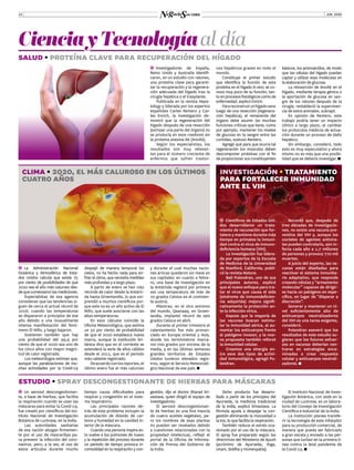 JUN. 202012
salud • proteína clave para recuperación del hígado
ĬĬ Investigadores de España,
Reino Unido y Australia identifi-
caron, en un estudio con ratones,
una proteína clave para garanti-
zar la recuperación y la regenera-
ción adecuada del hígado tras la
cirugía hepática o el trasplante.
Publicada en la revista Hepa-
tology y liderada por los expertos
españoles Carles Rentero y Car-
les Enrich, la investigación de-
mostró que la regeneración del
hígado después de una resección
(extirpar una parte del órgano) no
se producía en esos roedores sin
la proteína anexina A6 (AnxA6).
Según los especialistas, los
resultados son muy relevan-
tes para el número creciente de
enfermos que sufren trastor-
nos hepáticos graves en todo el
mundo.
Constituye el primer estudio
que identifica la función de esta
proteína en el hígado in vivo; se co-
noce muy poco de su función, tan-
toenprocesosfisiológicoscomode
enfermedad, explicó Enrich.
Parareconstruirunhígadosano
luego de una resección (regenera-
ción hepática), el remanente del
órgano debe asumir las muchas
funciones críticas que tiene, como
por ejemplo, mantener los niveles
de glucosa en la sangre entre las
comidas, sostuvo Rentero.
Agregó que para que ocurra tal
regeneración los músculos deben
descomponer proteínas con el fin
de proporcionar sus constituyentes
básicos, los aminoácidos, de modo
que las células del hígado puedan
captar y utilizar esas moléculas en
la elaboración de glucosa.
La reinserción de AnxA6 en el
hígado, mediante terapia génica o
la aportación de glucosa en san-
gre de los ratones después de la
cirugía, restableció la superviven-
cia de estos animales, subrayó.
En opinión de Rentero, este
trabajo podría tener un impacto
clínico a largo plazo, al cambiar
los protocolos médicos de actua-
ción durante un proceso de daño
hepático.
Sin embargo, consideró, todo
esto es muy especulativo y ahora
mismo no es más que una posibi-
lidad que se debería investigar.
CienciayTecnologíaal día
ĬĬ La Administración Nacional
Oceánica y Atmosférica de Esta-
dos Unidos calcula que existe 75
por ciento de posibilidades de que
2020 sea el año más caluroso des-
dequecomenzaronlasmediciones.
Especialistas de esa agencia
consideran que las tendencias si-
guen de cerca el actual récord de
2016, cuando las temperaturas
se dispararon a principios de ese
año debido a una inusualmente
intensa manifestación del fenó-
meno El Niño, y luego bajaron.
Sostienen también que hay
una probabilidad del 99,9 por
ciento de que el 2020 sea uno de
los cinco años con mayor magni-
tud de calor registrada.
Los meteorólogos estiman que,
aunque las paralizaciones de mu-
chas actividades por la Covid-19
despejó de manera temporal los
cielos, no ha hecho nada para en-
friarelclima,quenecesitamedidas
más profundas y a largo plazo.
A partir de enero se han roto
récords de calor desde la Antárti-
da hasta Groenlandia, lo que sor-
prendió a muchos científicos por-
que este no es un año activo de El
Niño, que suele asociarse con las
altas temperaturas.
En esos cálculos coincide la
Oficina Meteorológica, que estima
un 50 por ciento de probabilidad
de que el 2020 establezca nueva
marca, aunque la institución bri-
tánica dice que en el corriente se
extenderá la serie de años cálidos
desde el 2015, que es el periodo
más caliente registrado.
Deacuerdoconlosreportes,el
último enero fue el más caluroso
ĬĬ Un aerosol descongestionan-
te, a base de hierbas, que facilita
la respiración cuando se usan las
máscaras para evitar la Covid-19,
fue creado por científicos del Ins-
tituto Nacional de Investigación
Botánica de Lucknow, en la India.
Las autoridades sanitarias
de esa nación abogan firmemen-
te por el uso de mascarillas pa-
ra prevenir la infección del coro-
navirus, pero, a la vez, el uso de
estos artículos durante mucho
estudio • spray descongestionante de hierbas para máscaras
tiempo causa dificultades para
respirar y congestión en el siste-
ma respiratorio.
Las principales razones de-
trás de este problema incluyen la
acumulación de dióxido de car-
bono y humedad en la cavidad in-
terior de la máscara.
Cuando una persona inspira es-
to vuelve a los pulmones de nuevo
y la repetición del proceso durante
un periodo de tiempo provoca in-
comodidad en la respiración y con-
gestión, dijo el doctor Sharad Sri-
vastava, quien dirigió el equipo de
investigadores.
El aerosol descongestionan-
te de hierbas es una fina mezcla
de cuatro aceites vegetales, pe-
ro los nombres de esas plantas
no pueden ser revelados debido
a cuestiones relacionadas con la
propiedad intelectual, reflejó el
portal de la Oficina de Informa-
ción de Prensa del Gobierno de
la India.
Dicho producto fue desarro-
llado a partir de los principios del
Ayurveda, la medicina tradicional
de la India, explicó Srivastava. La
fórmula ayuda a despejar la con-
gestión eliminando la mucosidad o
la tos, lo que facilita la respiración.
También reduce el estrés oca-
sionado por el uso de la máscara.
El spray fue preparado según las
directrices del Ministerio de Ayush
(acrónimo de Ayurveda, Yoga,
Unani, Siddha y Homeopatía).
y durante el cual muchas nacio-
nes árticas quedaron sin nieve en
sus capitales; en cuanto a febre-
ro, una base de investigación en
la Antártida registró por primera
vez una temperatura de más de
20 grados Celsius en el continen-
te austral.
Mientras, en el otro extremo
del mundo, Qaanaaq, en Groen-
landia, implantó récord de seis
grados Celsius en abril.
Durante el primer trimestre el
calentamiento fue más pronun-
ciado en Europa oriental y Asia,
donde los termómetros marca-
ron tres grados por encima de la
media, y en las últimas semanas
grandes territorios de Estados
Unidos tuvieron elevados regis-
tros, según el Servicio Meteoroló-
gico Nacional de ese país.
clima • 2020, el más caluroso en los últimos
cuatro años
�  Científicos de Estados Uni-
dos desarrollaron un trata-
miento de vacunación que for-
talece y mantiene durante más
tiempo en primates la inmuni-
dad contra el virus de inmuno-
deficiencia humana (VIH).
La investigación fue lidera-
da por expertos de la Escuela
de Medicina de la Universidad
de Stanford, California, publi-
có la revista Nature.
Bali Pulendran, uno de sus
principales autores, explicó
que el nuevo enfoque para tra-
tar el virus que causa el sida
(síndrome de inmunodeficien-
cia adquirida) mejora signifi-
cativamente la protección an-
te la infección vírica.
Expuso que la mayoría de
las vacunas buscan estimu-
lar la inmunidad sérica, al au-
mentar los anticuerpos frente
al patógeno invasor, y la nue-
va propuesta también reforzó
la inmunidad celular.
Creamos una sinergia en-
tre esos dos tipos de activi-
dad inmunológica, agregó Pu-
lendran.
El Instituto Nacional de Inves-
tigación Botánica, con sede en la
ciudad de Lucknow, es un labora-
torio del Consejo de Investigación
Científica e Industrial de la India.
La institución planea transfe-
rir la tecnología de este inhalador
para su producción comercial, de
manera que pueda ser fabricado
a gran escala y enviado a las per-
sonas que luchan en la primera lí-
nea contra la letal pandemia de
la Covid-19.
Recordó que, después de
tres décadas de investigacio-
nes, no existe una vacuna pre-
ventiva del VIH y, aunque los
cocteles de agentes antivira-
les pueden controlarlo, aún in-
fecta cada año a 1,7 millones
de personas y provoca 770 mil
muertes.
A juicio del experto, las va-
cunas están diseñadas para
reactivar el sistema inmunita-
rio adaptativo, que responde
creando células y “armamento
molecular” capaces de dirigir-
se hacia un patógeno en espe-
cífico, en lugar de “disparar a
discreción”.
Generar y mantener un ni-
vel suficientemente alto de
anticuerpos neutralizadores
del VIH es una tarea exigente,
consideró.
Pulendran aseveró que los
resultados de este estudio su-
gieren que los futuros esfuer-
zos en vacunas deberían cen-
trarse en estrategias enca-
minadas a crear respuesta
celular y anticuerpos neutrali-
zadores.
investigación • tratamiento
para fortalecer inmunidad
ante el vih
 