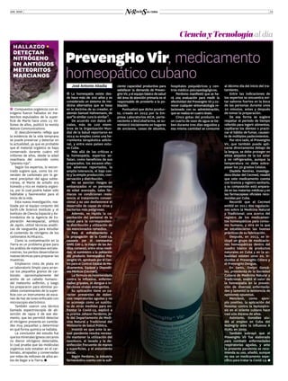 JUN. 2020 13
CienciayTecnologíaal día
hallazgo •
detectan
nitrógeno
en antiguos
meteoritos
marcianos
ĬĬ Compuestos orgánicos con ni-
trógeno fueron hallados en me-
teoritos expulsados de la super-
ficie de Marte hace unos 15 mi-
llones de años, publicó la revista
Nature Communications.
El descubrimiento refleja que
la evidencia de la vida temprana
se puede preservar y detectar en
la actualidad, ya que es probable
que el material orgánico se haya
conservado durante cuatro mil
millones de años, desde la edad
noachiana del conocido como
“planeta rojo”.
Según los expertos, lo encon-
trado sugiere que, como los mi-
nerales de carbonato por lo ge-
neral precipitan del agua subte-
rránea, el Marte de antaño era
húmedo y rico en materia orgáni-
ca, por lo cual podría haber sido
habitable y favorecedor para el
inicio de la vida.
Esta nueva investigación, rea-
lizada por el equipo conjunto del
Earth-Life Science Institute y el
Instituto de Ciencia Espacial y As-
tronáutica de la Agencia de Ex-
ploración Aeroespacial, ambos
de Japón, utilizó técnicas analíti-
cas de vanguardia para estudiar
el contenido de nitrógeno de los
carbonatos ALH84001.
Como la contaminación en la
Tierra es un problema grave para
los análisis de materiales extrate-
rrestres, los peritos desarrollaron
nuevas técnicas para preparar las
muestras.
Emplearon cinta de plata en
un laboratorio limpio para arran-
car los pequeños granos de car-
bonato –aproximadamente del
ancho de un cabello humano–
del meteorito anfitrión, y luego
los prepararon para eliminar po-
sibles contaminantes de la super-
ficie con un instrumento de esca-
neo de haz de iones enfocado con
microscopio electrónico.
También usaron una técnica
llamada espectroscopía de ab-
sorción de rayos X de ese ele-
mento, que les permitió detectar
el nitrógeno presente en cantida-
des muy pequeñas y determinar
en qué forma química se hallaba.
La conclusión del estudio fue
quelosmineralesígneoscercanos
no dieron nitrógeno detectable,
lo cual prueba que las moléculas
orgánicas solo estaban en el car-
bonato, atrapadas y conservadas
por miles de millones de años an-
tes de llegar a la Tierra.
José Antonio Abadia
�  La homeopatía existe des-
de hace más de 200 años y es
considerada un sistema de me-
dicina alternativa que se basa
en la doctrina de su creador, el
alemán Samuel Hahnemann, de
que“lo similar cura lo similar”.
De acuerdo con datos ofi-
ciales, más de 100 miem-
bros de la Organización Mun-
dial de la Salud reportaron en
2019 su empleo como una he-
rramienta terapéutica adicio-
nal, y entre esos países estu-
vo Cuba.
Más allá de las críticas a
la homeopatía, expertos se-
ñalan, como beneficios de sus
preparados, los escasos efec-
tos adversos reportados, la
amplia tolerancia, el bajo cos-
to y la simple producción, con-
servación y distribución.
No se asocian riesgos en
embarazadas ni en personas
de edad avanzada, tales fár-
macos no condicionan resis-
tencia al tratamiento conven-
cional y su uso desfavorece el
desarrollo de cepas de virus y
bacterias más peligrosas.
Además, es rápida la ca-
pacitación del personal de la
salud para la correspondien-
te distribución y utilización de
los mencionados remedios.
Para el enfrentamiento a
la propagación de la Covid-19,
causada por el coronavirus
SARS CoV-2, la mayor de las An-
tillas comenzó, entre otras medi-
das, el suministro a la población
del producto homeopático Pre-
vengHo Vir, aprobado por el Cen-
troparaelControlEstataldeMe-
dicamentos, Equipos y Dispositi-
vosMédicos(Cecmed).
La fórmula es recomendada
contra la influenza, enferme-
dades gripales, el dengue e in-
fecciones virales emergentes.
Su aplicación tiene un ca-
rácter preventivo de dolen-
cias respiratorias agudas y no
se aconseja como un sustitu-
to de otras medidas para en-
frentar la Covid-19, explicó a
la prensa Johann Perdomo, je-
fe del Departamento de Medi-
cina Natural y Tradicional del
Ministerio de Salud Pública.
Insistió en que ante la ac-
tual pandemia resulta necesa-
rio mantener la utilización del
nasobuco, el lavado y la de-
sinfección frecuente de manos
y superficies, y el aislamiento
social.
Según Perdomo, la industria
farmacéutica cuenta con la sufi-
ciente capacidad productiva para
satisfacer la demanda de Preven-
gHoVir,yelequipobásicodesalud
del área de atención primaria es el
responsable de proveerlo a la po-
blación.
Puntualizó que dicho produc-
to, creado en 2019 por la Em-
presa Laboratorios AICA, perte-
neciente a BioCubaFarma, se su-
ministró inicialmente en hogares
de ancianos, casas de abuelos,
hospitales psiquiátricos y cen-
tros médico-psicopedagógicos.
Perdomo manifestó que se ha-
rá una evaluación para medir la
efectividad del PrevengHo Vir y co-
nocer cualquier sintomatología re-
lacionada con su administración,
queserealizaencuatrodosis.
Cinco gotas del producto en
un cuarto de vaso de agua se be-
ben durante tres días seguidos y
esa misma cantidad se consume
PrevengHoVir, medicamento
homeopático cubano
al décimo día del inicio del tra-
tamiento.
Entre las indicaciones de
los expertos se encuentra evi-
tar sabores fuertes en la boca
de las personas durante unos
20 minutos, antes y después
de tomar la preparación.
De esa forma se sugiere
respetar el periodo de tiempo
referido para ingerir alimentos,
cepillarse los dientes o practi-
car el hábito de fumar, causan-
te de múltiples padecimientos.
Por otro lado, el PrevengHo
Vir, que también puede apli-
carse directamente debajo de
la lengua, se debe proteger en
sitios alejados de la luz solar
y no refrigerados, aunque la
temperatura no debe sobre-
pasar los 30 grados Celsius.
Diadelis Remírez, investiga-
dora titular del Cecmed, resaltó
que este medicamento cuenta
con licencia y registro sanitario,
y su composición está ampara-
da en las materias médicas y en
las farmacopeas oficiales reco-
nocidas por Cuba.
Recordó que el Cecmed
emitió en 2011 dos regulacio-
nes sobre la Medicina Natural
y Tradicional: una acerca del
registro de los medicamen-
tos homeopáticos para consu-
mo humano, y otra en la que
se establecieron las buenas
prácticas de su fabricación.
Después, en 2013, se in-
cluyó un grupo de medicacio-
nes homeopáticas dentro del
cuadro básico de productos
naturales en Cuba y en la ac-
tualidad existen unos 20, in-
cluidos el PrevengHo Cólera y
el PrevengHo Dengue.
En tanto, Evelyn Gonzá-
lez, presidenta de la Sociedad
Cubana de Medicina Natural y
Tradicional, exaltó el valor de
la homeopatía en la preven-
ción de diversas enfermeda-
des y lamentó la existencia de
opiniones opuestas.
Mencionó, como ejem-
plo positivo, la aplicación del
Nosolep contra la leptospiro-
sis en el oriente cubano hace
casi una docena de años.
Asimismo, González alu-
dió al empleo en Cuba del
NoDegrip ante la influenza A
H1N1 en 2009.
También subrayó que el
PrevengHo Vir fue elaborado
para combatir enfermedades
respiratorias agudas, y ante
la presente pandemia se reco-
mienda su uso, añadió, aunque
no sea un medicamento espe-
cífico para tratar la Covid-19.
 