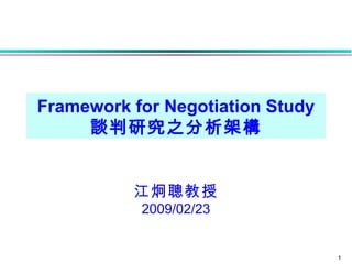 Framework for Negotiation Study 談判研究之分析架構 江炯聰教授 2009/02/23 