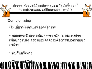 คู่เจรจาต่อรองที่มีพฤติกรรมแบบ "สุนัขจิ้งจอก" 
(ประนีประนอม, แก้ปัญหาเฉพาะหน้า) 
Compromising 
•ไมเ่ชื่อว่ามมีติรแท้หรือศัตรูถาวร 
• ยอมลดระดับความต้องการของฝ่ายตนลงบางส่วน 
เพื่อชักจูงให้คู่เจรจายอมลดความต้องการของฝ่ายเขา 
ลงบ้าง 
• พบกันครึ่งทาง 
• Give and Take 
 