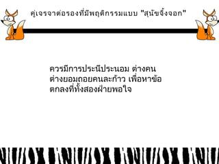 คู่เจรจาต่อรองที่มีพฤติกรรมแบบ "สุนัขจิ้งจอก" 
ควรมกีารประนีประนอม ต่างคน 
ต่างยอมถอยคนละก้าว เพอื่หาข้อ 
ตกลงที่ทั้งสองฝ่ายพอใจ 
 