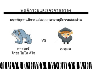 พฤติกรรมและเจรจาต่อรอง 
มนุษย์ทุกคนมีการแสดงออกทางพฤติกรรมสองด้าน 
อารมณ์ 
โกรธ โมโห ดีใจ 
VS 
เหตุผล 
 