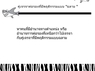 คู่เจรจาต่อรองที่มีพฤติกรรมแบบ "ฉลาม ” 
หาคนทมี่อีำานาจทางตำาแหน่ง หรือ 
อำานาจการต่อรองที่เหนือกว่าไปเจรจา 
กับคู่เจรจาที่มีพฤติกรรมแบบฉลาม 
 