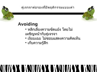คู่เจรจาต่อรองที่มีพฤติกรรมแบบเต่า 
Avoiding 
• หลีกเลี่ยงความขัดแย้ง โดยไม่ 
เผชิญหน้ากับคู่เจรจา 
• เงียบเฉย ไมช่อบแสดงความคิดเหน็ 
• เก็บความรู้สึก 
 