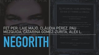 NEGORITH
FET PER: LAIE MAJÓ, CLÀUDIA PÉREZ, PAU
MEZQUIDA, CATARINA GÓMEZ-ZURITA, ÀLEX L.
 
