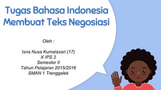 Tugas Bahasa Indonesia
Membuat Teks Negosiasi
Oleh :
Isna Nusa Kumalasari (17)
X IPS 2
Semester II
Tahun Pelajaran 2015/2016
SMAN 1 Trenggalek
 