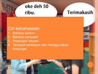 Ciri kebahasaan:
1. Bahasa santun
2. Bahasa persuasif
3. Pasangan tuturan
4. Terdapat partisipan dan menggunakan
konjungsi.
 