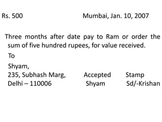 Where the payee named in a bill is a fictitious or non-existing person, the bill is treated as payable to bearer [Cluttonv. Attenborough, (1897).In some cases, the drawer and the payee, may be one and the same person.The drawer or the payee who is in possession of the bill is called the holder. The holder must present the bill to the drawee for his acceptance.When the holder indorses the bill, note or cheque, he is called the indorser. The person to whom the bill, note or cheque is indorsed is called the indorsee.