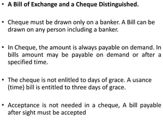 Payable on demand. A cheque to be valid must be payable on demand and not otherwise. Use of the words 'on demand' or their equivalent is not necessary. When the drawer asks the banker to pay and does not specify the time for its payment, the instrument is payable on demand (s.19).Amount of the cheque. Amount of the cheque must be clearly mentioned. The amount should be written both in words as well as figures so as to avoid mistakes. Moreover, the amount should be so written as to leave no blank space before or after the words and figures specifying the amount. In case a customer does so, though innocently and his banker pays the forged amount because the forgery is not noticeable in spite of reasonable care, the banker would be justified in debiting his account with the amount actually paid.