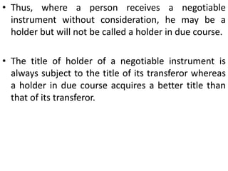 To recover the amount thereon.Holder in due course:- Means a person, who fulfils following conditions: He must have paid consideration to obtain the negotiable instrument.
