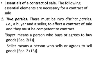 The sale of goods is the most common of all commercial contracts. A knowledge of its main principles is of the utmost importance to all classes of the community. The law relating to it is contained in the Sale of Goods Act, 1930. Prior to this Act, the law of sale of goods was contained in Chapter VII of the Indian Contract Act, 1872.