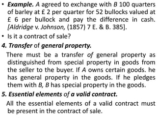 Essentials of a contract of sale. The following essential elements are necessary for a contract of saleTwo parties. There must be two distinct parties. i.e., a buyer and a seller, to effect a contract of sale and they must be competent to contract.     'Buyer' means a person who buys or agrees to buy goods [Sec. 2(1)].Seller means a person who sells or agrees to sell goods [Sec. 2 (13)]. 