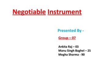 Negotiable Instrument
Presented By Group – 07
Ankita Raj – 03
Manu Singh Baghel – 25
Megha Sharma - 90

 