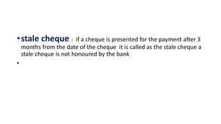 •stale cheque : if a cheque is presented for the payment after 3
months from the date of the cheque it is called as the stale cheque a
stale cheque is not honoured by the bank
•
 