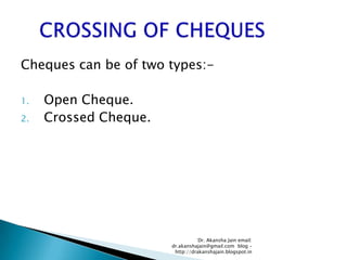 Cheques can be of two types:-

1.   Open Cheque.
2.   Crossed Cheque.




                                  Dr. Akansha Jain email:
                       dr.akanshajain@gmail.com blog –
                        http://drakanshajain.blogspot.in
 