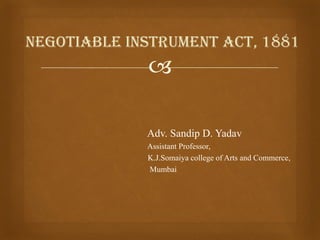 
Adv. Sandip D. Yadav
Assistant Professor,
K.J.Somaiya college of Arts and Commerce,
Mumbai
Negotiable Instrument Act, 1881
 
