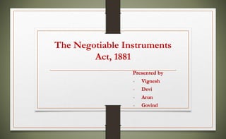 The Negotiable Instruments
Act, 1881
Presented by
- Vignesh
- Devi
- Arun
- Govind
 