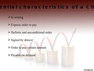 e n t ia l c h a r a c t e r is t ic s o f a C h

     In writing

     Express order to pay

     Definite and unconditional order

     Signed by drawer

     Order to pay certain amount

     Payable on demand
 