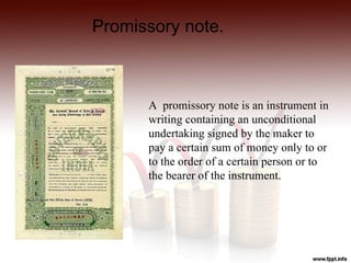 Promissory note.



      A promissory note is an instrument in
      writing containing an unconditional
      undertaking signed by the maker to
      pay a certain sum of money only to or
      to the order of a certain person or to
      the bearer of the instrument.
 