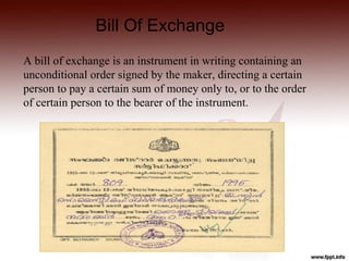 Bill Of Exchange
A bill of exchange is an instrument in writing containing an
unconditional order signed by the maker, directing a certain
person to pay a certain sum of money only to, or to the order
of certain person to the bearer of the instrument.
 