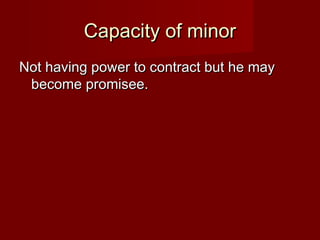 Capacity of minor
Not having power to contract but he may
become promisee.

 