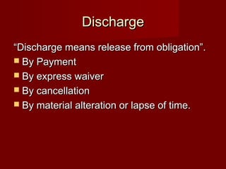 Discharge
“Discharge means release from obligation”.
 By Payment
 By express waiver
 By cancellation
 By material alteration or lapse of time.

 