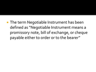  The term Negotiable Instrument has been
defined as “Negotiable Instrument means a
promissory note, bill of exchange, or cheque
payable either to order or to the bearer”
 
