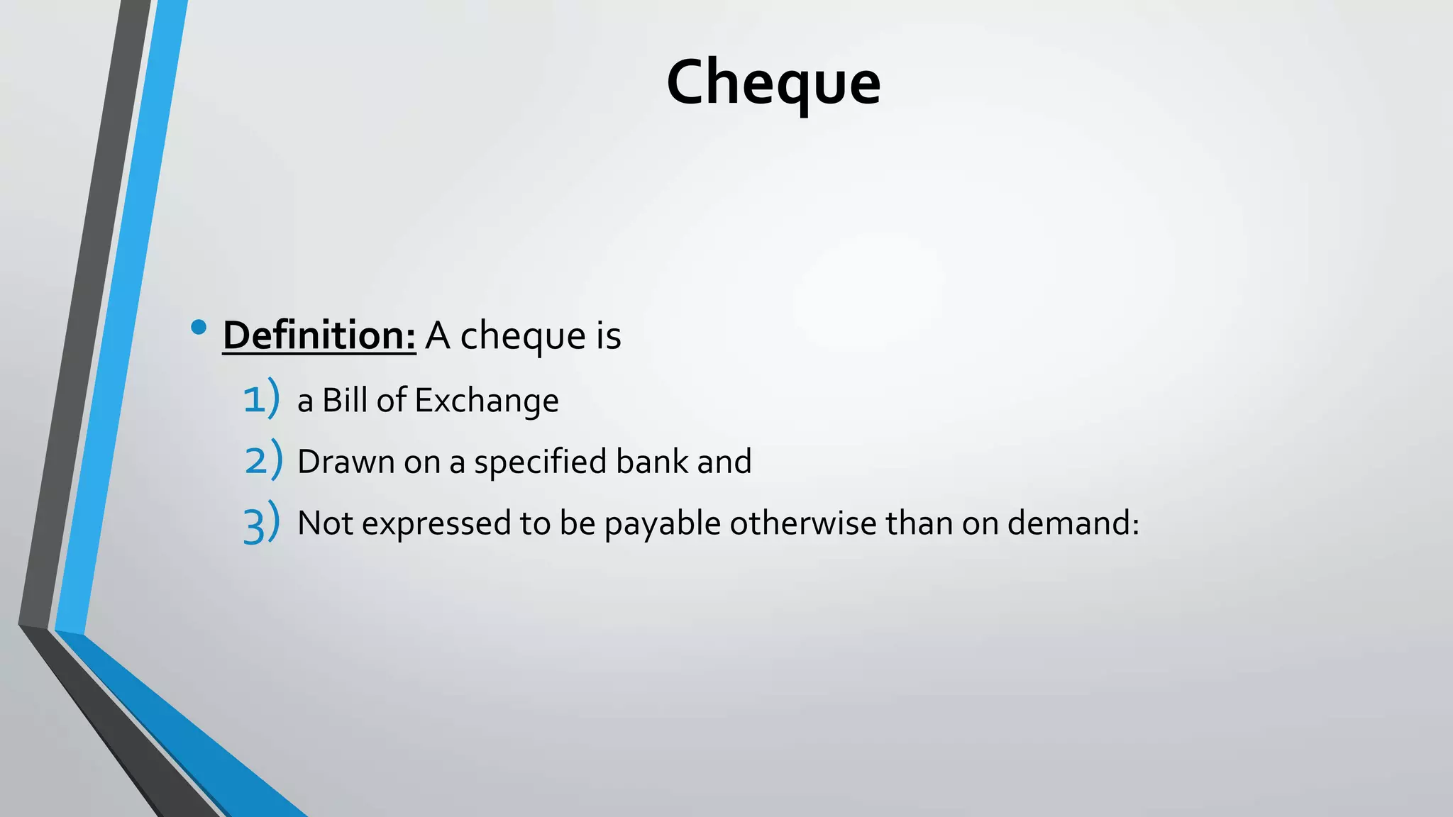 Cheque
• Definition: A cheque is
1) a Bill of Exchange
2) Drawn on a specified bank and
3) Not expressed to be payable otherwise than on demand:
 