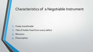 Characteristics of a Negotiable Instrument
1. Freely transferable
2. Title of holder freed from every defect
3. Recovery
4. Presumption
 
