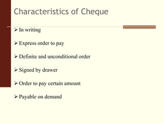 Characteristics of Cheque
In writing
Express order to pay
Definite and unconditional order
Signed by drawer
Order to pay certain amount
Payable on demand
 