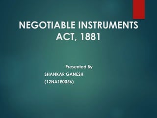 NEGOTIABLE INSTRUMENTS
ACT, 1881
Presented By
SHANKAR GANESH
(12NA1E0056)
 