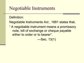 Negotiable Instruments Definition: Negotiable Instruments Act , 1881 states that, “  A negotiable instrument means a promissory note, bill of exchange or cheque payable either to order or to bearer”. ---Sec. 13(1) 