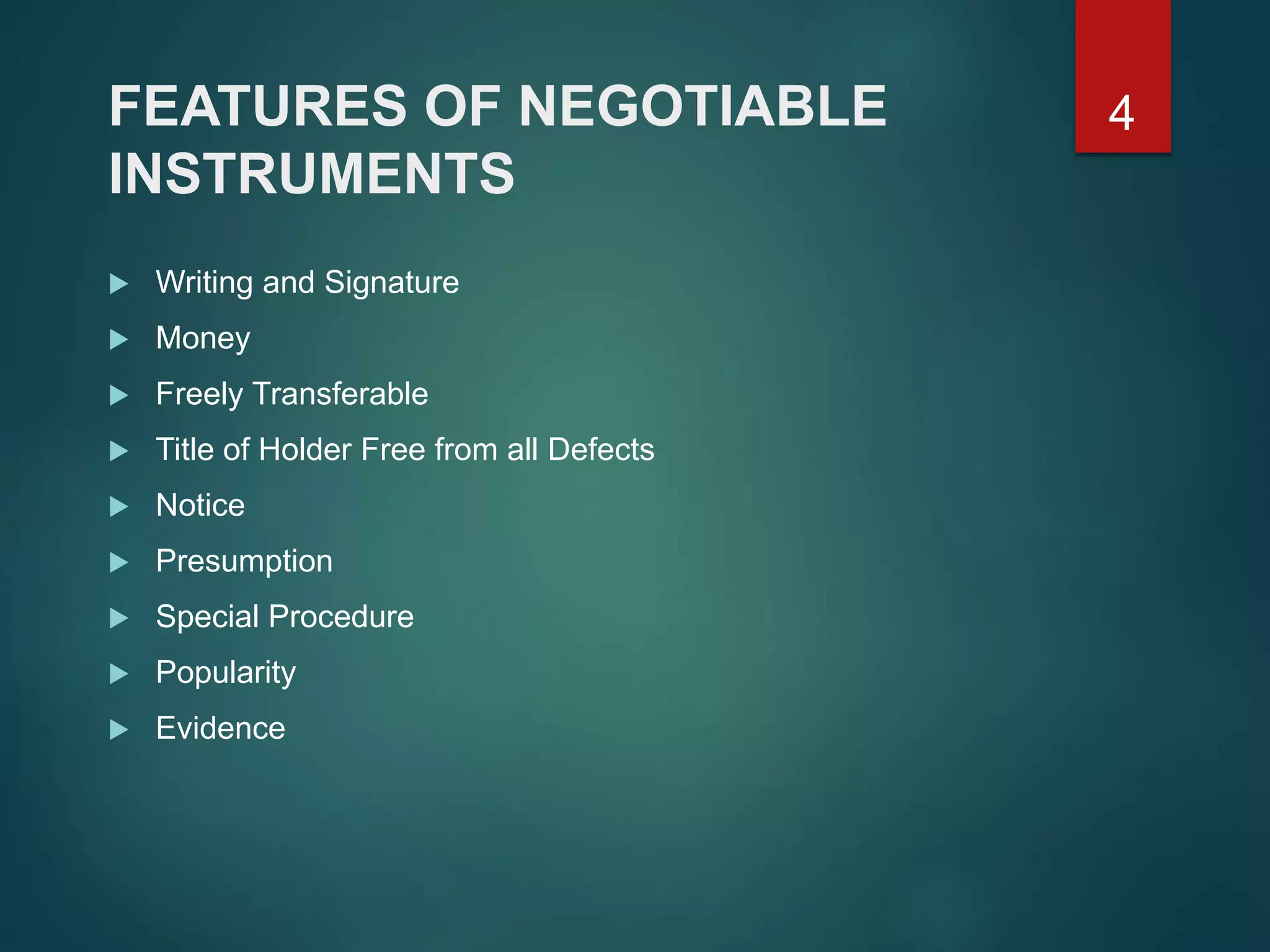 FEATURES OF NEGOTIABLE
INSTRUMENTS
 Writing and Signature
 Money
 Freely Transferable
 Title of Holder Free from all Defects
 Notice
 Presumption
 Special Procedure
 Popularity
 Evidence
4
 