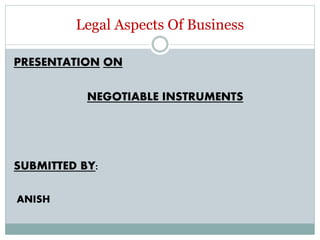 Legal Aspects Of Business
PRESENTATION ON
NEGOTIABLE INSTRUMENTS
SUBMITTED BY:
ANISH
 