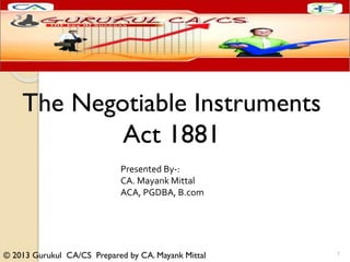 © 2013 Gurukul CA/CS Prepared by CA. Mayank Mittal
The Negotiable Instruments
Act 1881
Presented By-:
CA. Mayank Mittal
ACA, PGDBA, B.com
1
 