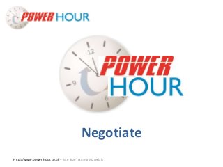 Negotiate
Http://www.power-hour.co.uk – Bite Size Training Materials
Negotiate
 