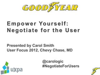 E m p o w e r Yo u r s e l f :
Negotiate for the User

Presented by Carol Smith
User Focus 2012, Chevy Chase, MD

                 @carologic
                 #NegotiateForUsers
 