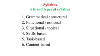 Syllabus
6 broad types of syllabus
1. Grammatical / structural
2. Functional / notional
3. Situational / topical
4. Skills-based
5. Task-based
6. Content-based
 