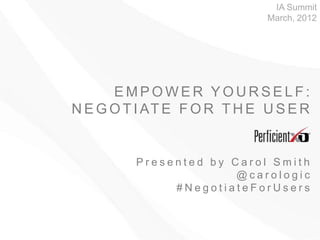 IA Summit
                             March, 2012




      EMPOWER YOURSELF:
N E G O T I AT E F O R T H E U S E R


         Presented by Carol Smith
                       @carologic
              #NegotiateForUsers
 