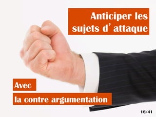 Anticiper les
sujets d’attaque
la contre argumentation
Avec
16/41
 