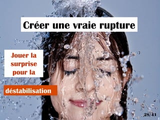 Créer une vraie rupture
Jouer la
surprise
pour la
déstabilisation
28/41
 