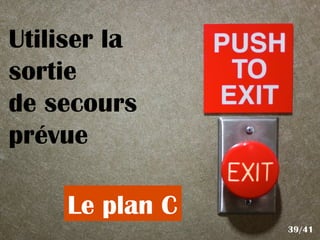 Utiliser la
sortie
de secours
prévue
Le plan C
39/41
 
