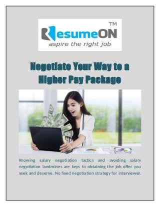 Negotiate Your Way to a
Higher Pay Package
Knowing salary negotiation tactics and avoiding salary
negotiation landmines are keys to obtaining the job offer you
seek and deserve. No fixed negotiation strategy for interviewer.
 