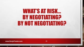 WHAT’S AT RISK…
BY NEGOTIATING?
BY NOT NEGOTIATING?
www.SonjaTraxler.com 11
 